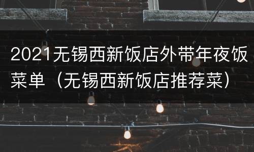 2021无锡西新饭店外带年夜饭菜单（无锡西新饭店推荐菜）