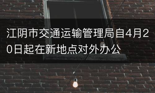 江阴市交通运输管理局自4月20日起在新地点对外办公