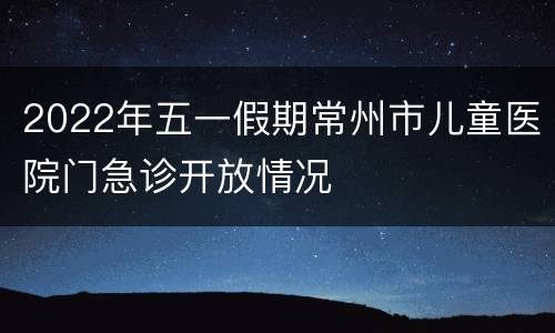 2022年五一假期常州市儿童医院门急诊开放情况