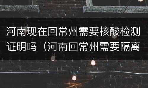 河南现在回常州需要核酸检测证明吗（河南回常州需要隔离吗）