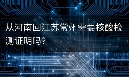 从河南回江苏常州需要核酸检测证明吗？