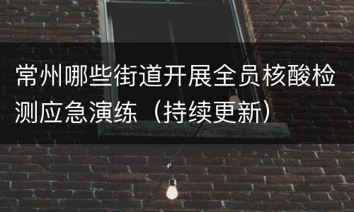 常州哪些街道开展全员核酸检测应急演练（持续更新）