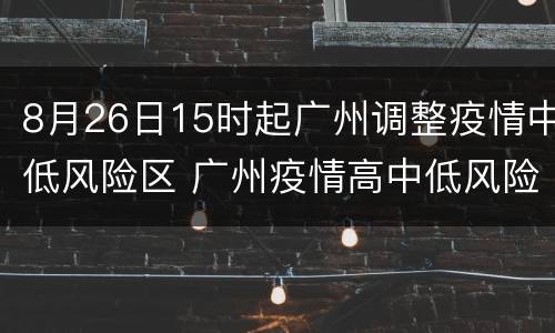 8月26日15时起广州调整疫情中低风险区 广州疫情高中低风险区一览表