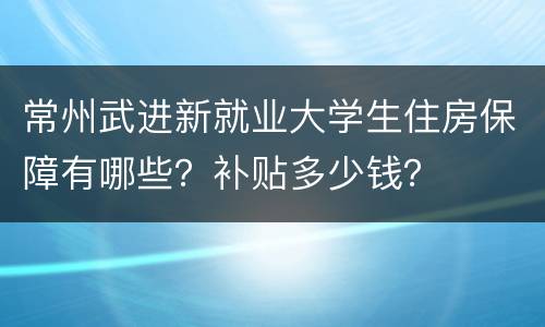 常州武进新就业大学生住房保障有哪些？补贴多少钱？