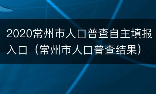 2020常州市人口普查自主填报入口（常州市人口普查结果）