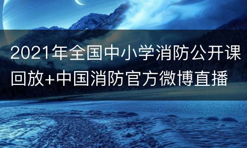 2021年全国中小学消防公开课回放+中国消防官方微博直播