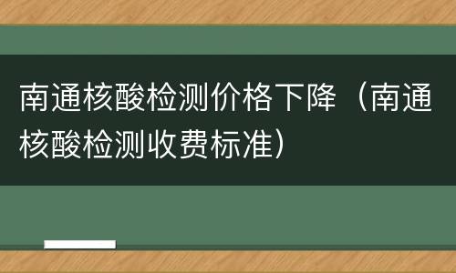 南通核酸检测价格下降（南通核酸检测收费标准）