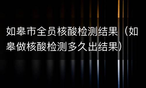 如皋市全员核酸检测结果（如皋做核酸检测多久出结果）