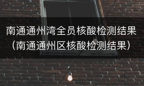 南通通州湾全员核酸检测结果（南通通州区核酸检测结果）