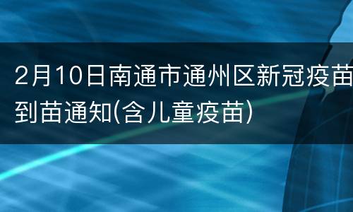 2月10日南通市通州区新冠疫苗到苗通知(含儿童疫苗)