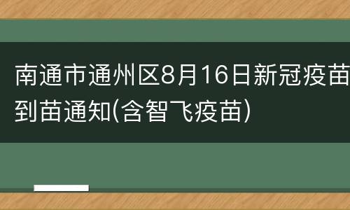 南通市通州区8月16日新冠疫苗到苗通知(含智飞疫苗)