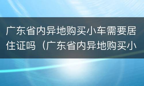 广东省内异地购买小车需要居住证吗（广东省内异地购买小车需要居住证吗?）
