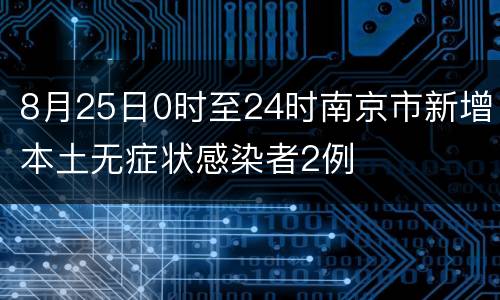 8月25日0时至24时南京市新增本土无症状感染者2例