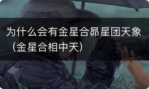 为什么会有金星合昴星团天象（金星合相中天）