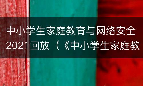 中小学生家庭教育与网络安全2021回放（《中小学生家庭教育与网络安全》回看）