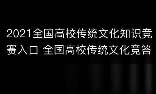 2021全国高校传统文化知识竞赛入口 全国高校传统文化竞答比赛