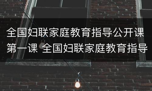 全国妇联家庭教育指导公开课第一课 全国妇联家庭教育指导公开课第一课心得体会