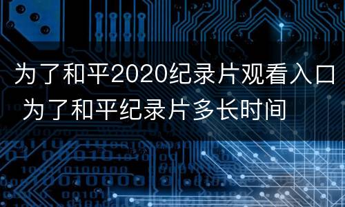 为了和平2020纪录片观看入口 为了和平纪录片多长时间