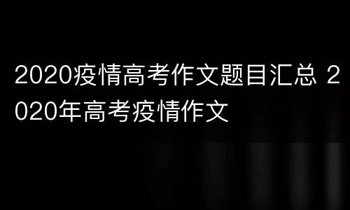 2020疫情高考作文题目汇总 2020年高考疫情作文