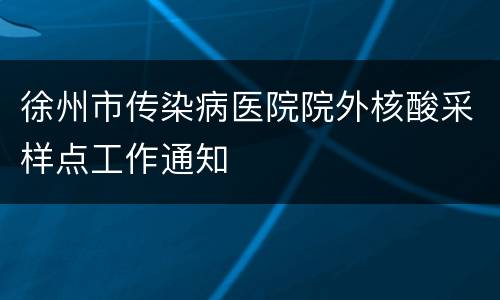 徐州市传染病医院院外核酸采样点工作通知