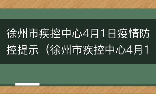 徐州市疾控中心4月1日疫情防控提示（徐州市疾控中心4月1日疫情防控提示）