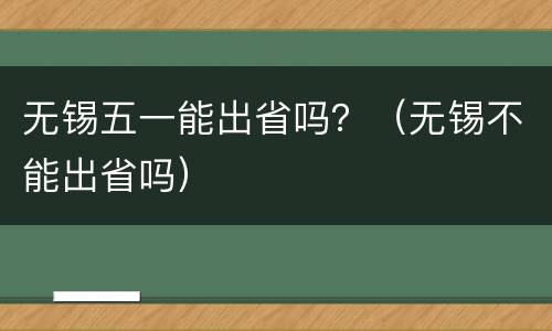 无锡五一能出省吗？（无锡不能出省吗）