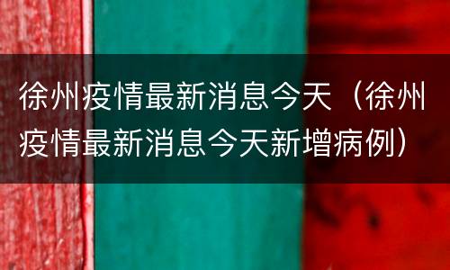徐州疫情最新消息今天（徐州疫情最新消息今天新增病例）