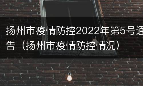 扬州市疫情防控2022年第5号通告（扬州市疫情防控情况）