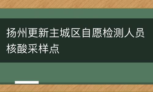 扬州更新主城区自愿检测人员核酸采样点