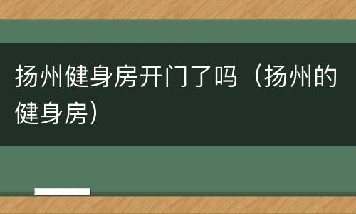 扬州健身房开门了吗（扬州的健身房）