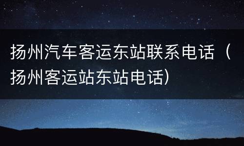 扬州汽车客运东站联系电话（扬州客运站东站电话）
