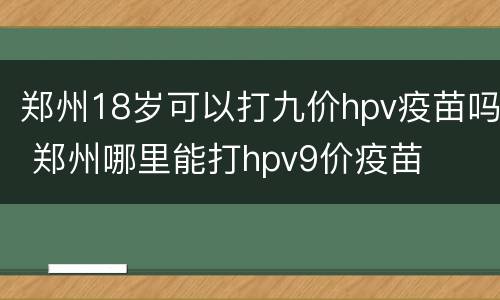 郑州18岁可以打九价hpv疫苗吗 郑州哪里能打hpv9价疫苗