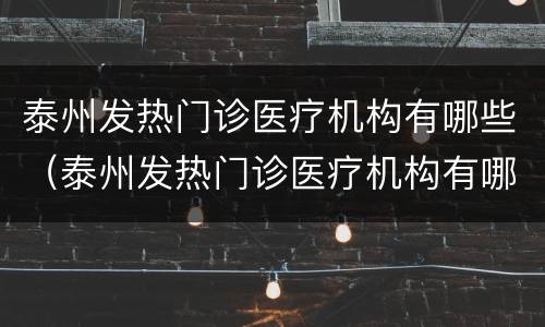 泰州发热门诊医疗机构有哪些（泰州发热门诊医疗机构有哪些项目）