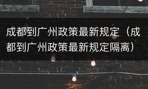 成都到广州政策最新规定（成都到广州政策最新规定隔离）