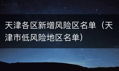 天津各区新增风险区名单（天津市低风险地区名单）