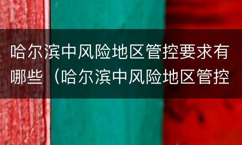 哈尔滨中风险地区管控要求有哪些（哈尔滨中风险地区管控要求有哪些地方）