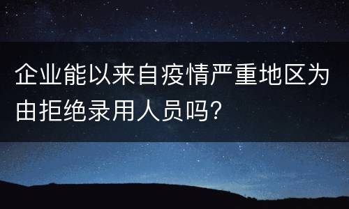 企业能以来自疫情严重地区为由拒绝录用人员吗?