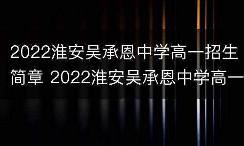 2022淮安吴承恩中学高一招生简章 2022淮安吴承恩中学高一招生简章图片
