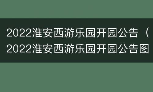 2022淮安西游乐园开园公告（2022淮安西游乐园开园公告图片）