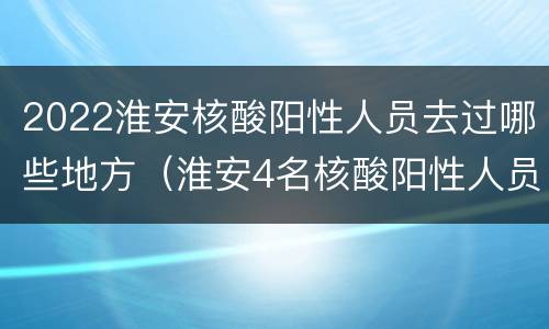 2022淮安核酸阳性人员去过哪些地方（淮安4名核酸阳性人员活动轨迹）