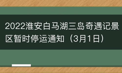 2022淮安白马湖三岛奇遇记景区暂时停运通知（3月1日）