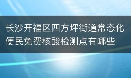 长沙开福区四方坪街道常态化便民免费核酸检测点有哪些