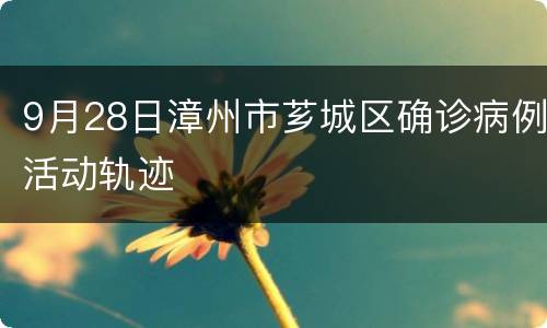 9月28日漳州市芗城区确诊病例活动轨迹