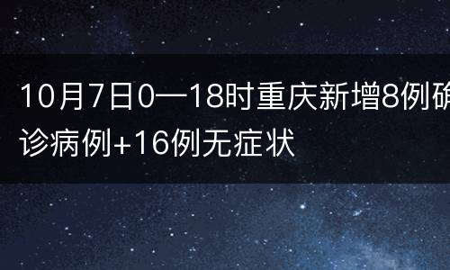 10月7日0—18时重庆新增8例确诊病例+16例无症状