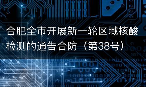 合肥全市开展新一轮区域核酸检测的通告合防（第38号）