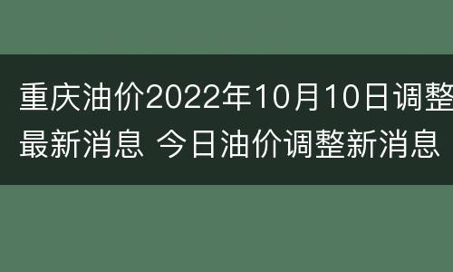 重庆油价2022年10月10日调整最新消息 今日油价调整新消息重庆