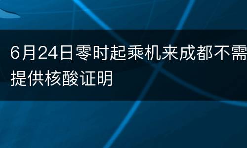 6月24日零时起乘机来成都不需提供核酸证明