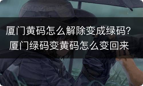 厦门黄码怎么解除变成绿码？ 厦门绿码变黄码怎么变回来