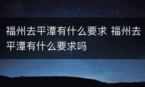 福州去平潭有什么要求 福州去平潭有什么要求吗