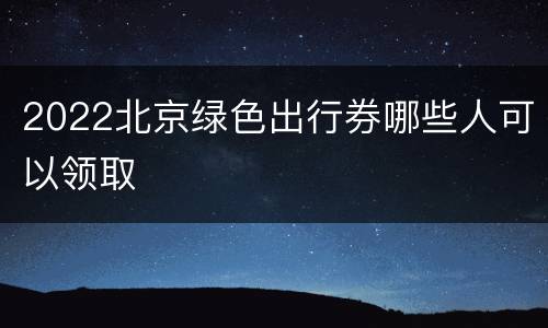 2022北京绿色出行券哪些人可以领取